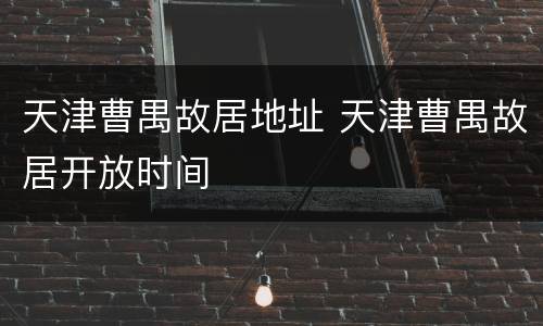 天津曹禺故居地址 天津曹禺故居开放时间