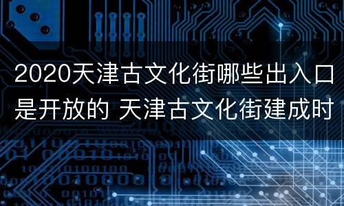 2020天津古文化街哪些出入口是开放的 天津古文化街建成时间