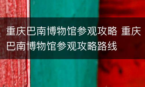 重庆巴南博物馆参观攻略 重庆巴南博物馆参观攻略路线