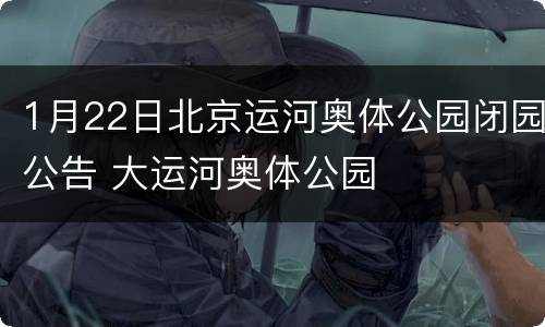 1月22日北京运河奥体公园闭园公告 大运河奥体公园