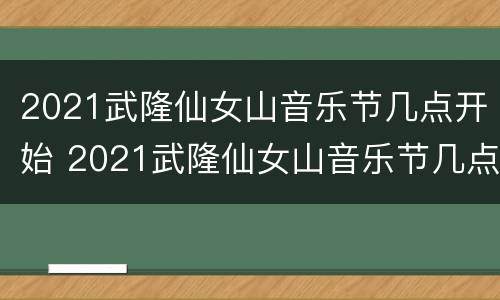 2021武隆仙女山音乐节几点开始 2021武隆仙女山音乐节几点开始