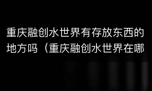 重庆融创水世界有存放东西的地方吗（重庆融创水世界在哪）