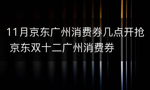 11月京东广州消费券几点开抢 京东双十二广州消费券
