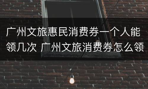 广州文旅惠民消费券一个人能领几次 广州文旅消费券怎么领