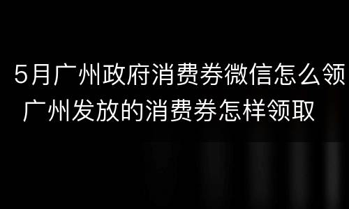5月广州政府消费券微信怎么领 广州发放的消费券怎样领取