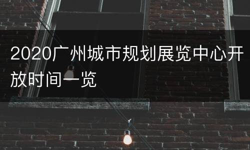 2020广州城市规划展览中心开放时间一览