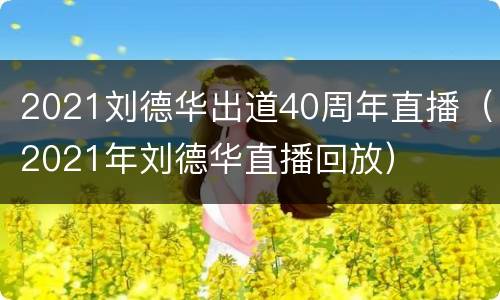 2021刘德华出道40周年直播（2021年刘德华直播回放）