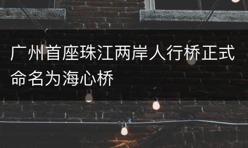 广州首座珠江两岸人行桥正式命名为海心桥