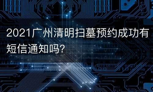 2021广州清明扫墓预约成功有短信通知吗？