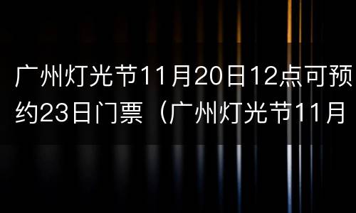 广州灯光节11月20日12点可预约23日门票（广州灯光节11月20日12点可预约23日门票嘛）