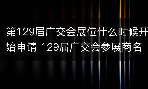 第129届广交会展位什么时候开始申请 129届广交会参展商名单