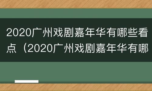 2020广州戏剧嘉年华有哪些看点（2020广州戏剧嘉年华有哪些看点和观点）