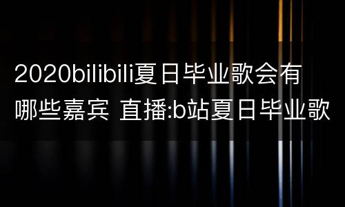 2020bilibili夏日毕业歌会有哪些嘉宾 直播:b站夏日毕业歌会节目单