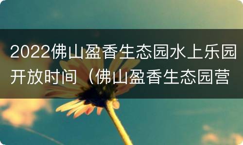 2022佛山盈香生态园水上乐园开放时间（佛山盈香生态园营业时间）
