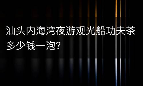 汕头内海湾夜游观光船功夫茶多少钱一泡？