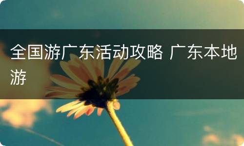 全国游广东活动攻略 广东本地游