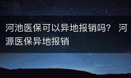 河池医保可以异地报销吗？ 河源医保异地报销