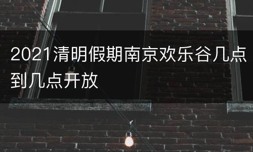 2021清明假期南京欢乐谷几点到几点开放