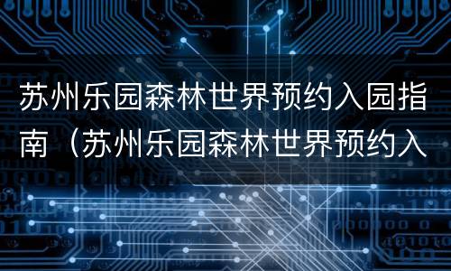 苏州乐园森林世界预约入园指南（苏州乐园森林世界预约入园指南电话）