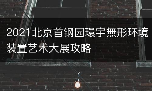 2021北京首钢园環宇無形环境装置艺术大展攻略