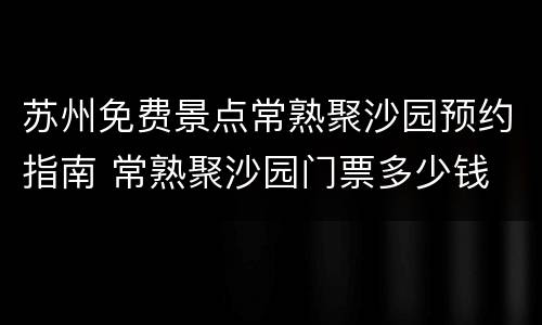 苏州免费景点常熟聚沙园预约指南 常熟聚沙园门票多少钱