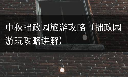 中秋拙政园旅游攻略（拙政园游玩攻略讲解）