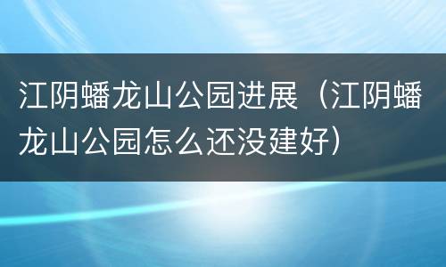 江阴蟠龙山公园进展（江阴蟠龙山公园怎么还没建好）