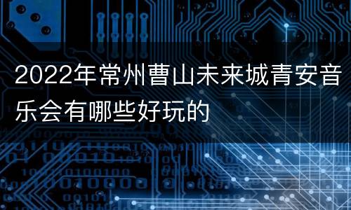 2022年常州曹山未来城青安音乐会有哪些好玩的