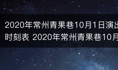 2020年常州青果巷10月1日演出时刻表 2020年常州青果巷10月1日演出时刻表格