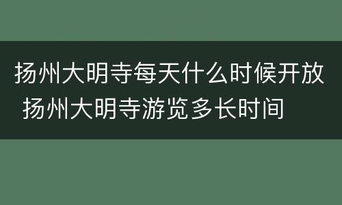 扬州大明寺每天什么时候开放 扬州大明寺游览多长时间