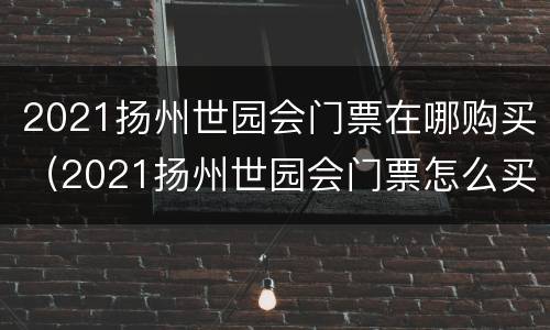 2021扬州世园会门票在哪购买（2021扬州世园会门票怎么买）