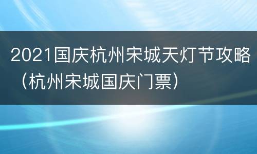 2021国庆杭州宋城天灯节攻略（杭州宋城国庆门票）