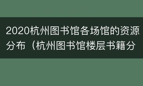 2020杭州图书馆各场馆的资源分布（杭州图书馆楼层书籍分布）