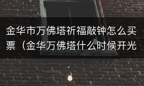 金华市万佛塔祈福敲钟怎么买票（金华万佛塔什么时候开光）
