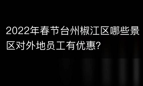 2022年春节台州椒江区哪些景区对外地员工有优惠？