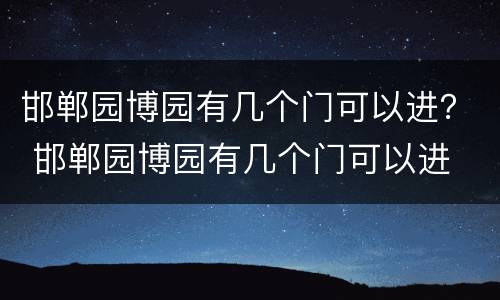 邯郸园博园有几个门可以进？ 邯郸园博园有几个门可以进
