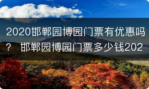 2020邯郸园博园门票有优惠吗？ 邯郸园博园门票多少钱2020