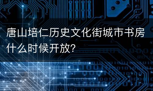 唐山培仁历史文化街城市书房什么时候开放？