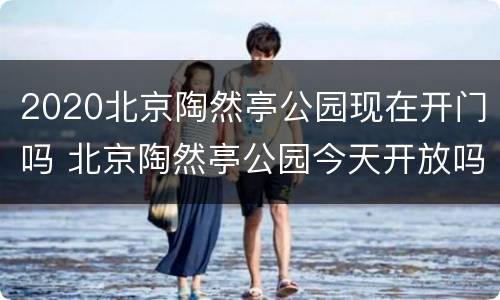 2020北京陶然亭公园现在开门吗 北京陶然亭公园今天开放吗