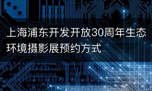上海浦东开发开放30周年生态环境摄影展预约方式