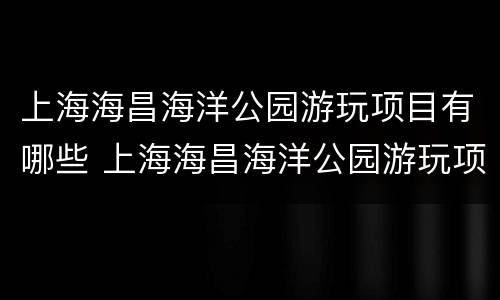 上海海昌海洋公园游玩项目有哪些 上海海昌海洋公园游玩项目有哪些好玩的