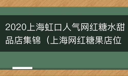 2020上海虹口人气网红糖水甜品店集锦（上海网红糖果店位置）