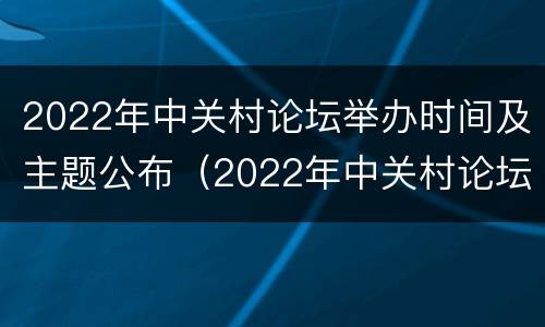 2022年中关村论坛举办时间及主题公布（2022年中关村论坛举办时间及主题公布）