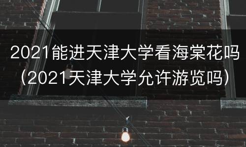 2021能进天津大学看海棠花吗（2021天津大学允许游览吗）