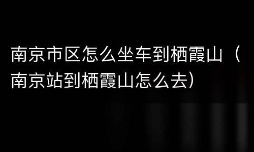 南京市区怎么坐车到栖霞山（南京站到栖霞山怎么去）