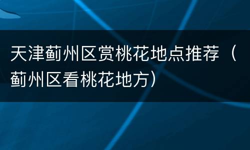 天津蓟州区赏桃花地点推荐（蓟州区看桃花地方）