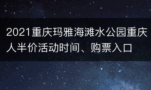 2021重庆玛雅海滩水公园重庆人半价活动时间、购票入口