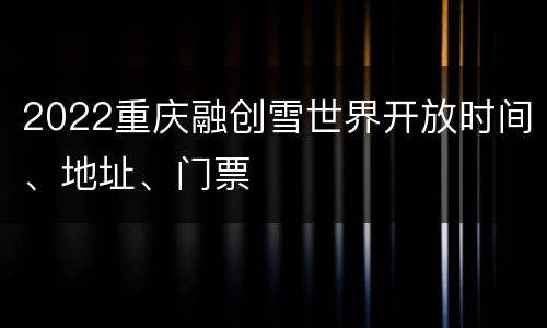 2022重庆融创雪世界开放时间、地址、门票