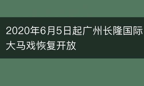 2020年6月5日起广州长隆国际大马戏恢复开放