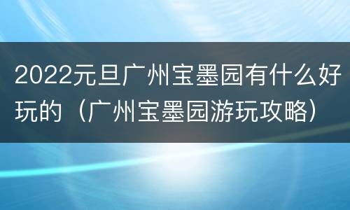 2022元旦广州宝墨园有什么好玩的（广州宝墨园游玩攻略）